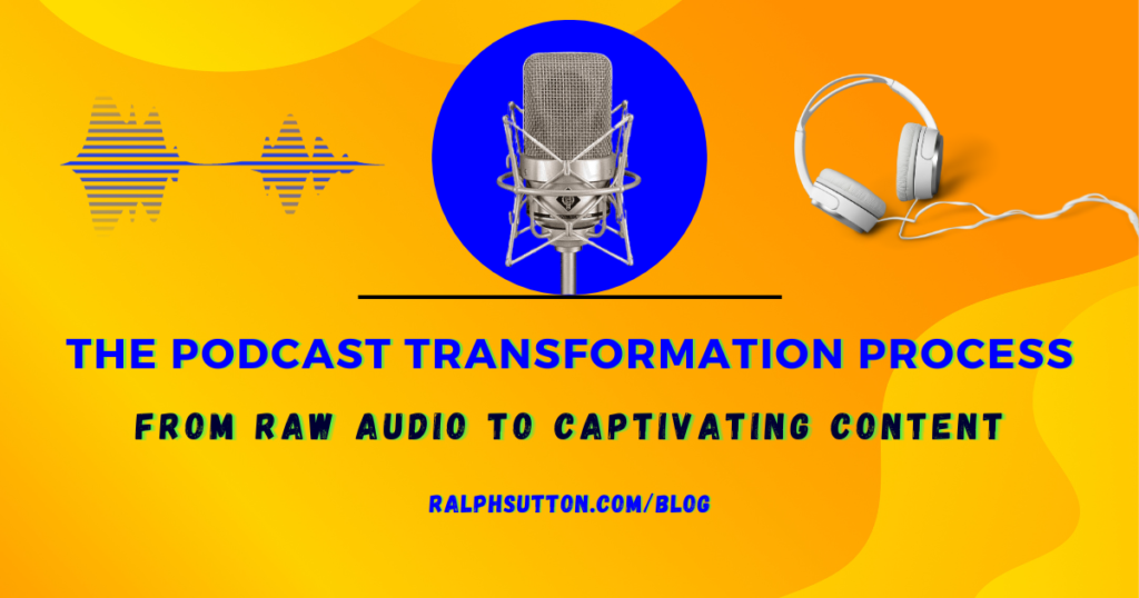 RalphSutton.com/Blog The Podcast Transformation Process: From Raw Audio to Captivating Content